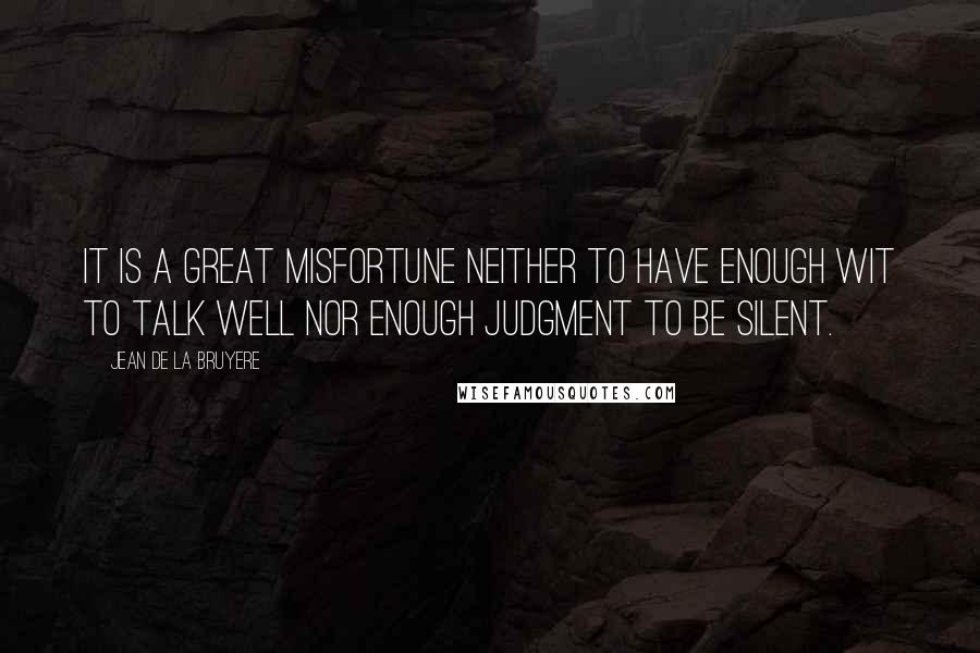 Jean De La Bruyere Quotes: It is a great misfortune neither to have enough wit to talk well nor enough judgment to be silent.