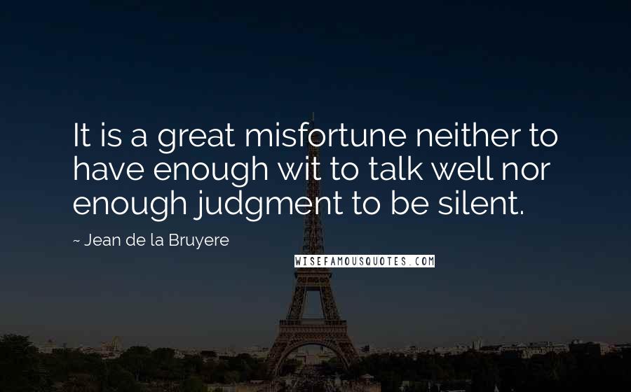 Jean De La Bruyere Quotes: It is a great misfortune neither to have enough wit to talk well nor enough judgment to be silent.