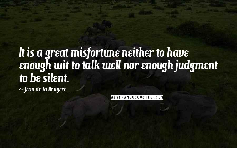 Jean De La Bruyere Quotes: It is a great misfortune neither to have enough wit to talk well nor enough judgment to be silent.