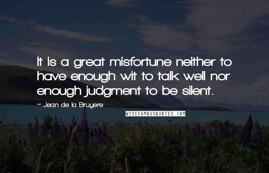 Jean De La Bruyere Quotes: It is a great misfortune neither to have enough wit to talk well nor enough judgment to be silent.