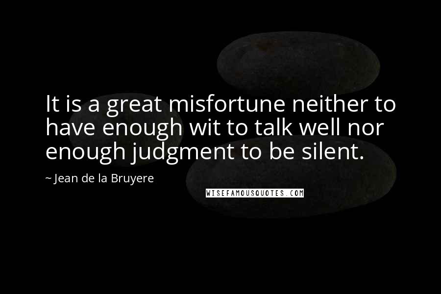 Jean De La Bruyere Quotes: It is a great misfortune neither to have enough wit to talk well nor enough judgment to be silent.