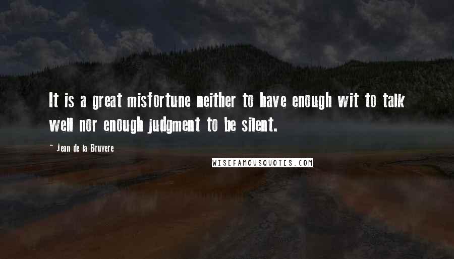 Jean De La Bruyere Quotes: It is a great misfortune neither to have enough wit to talk well nor enough judgment to be silent.