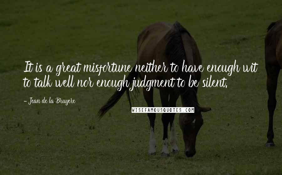 Jean De La Bruyere Quotes: It is a great misfortune neither to have enough wit to talk well nor enough judgment to be silent.