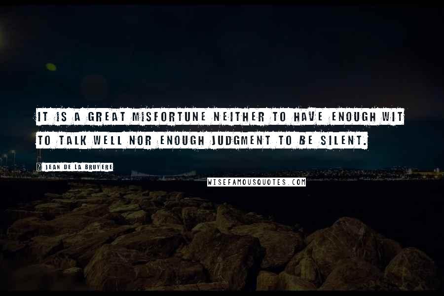 Jean De La Bruyere Quotes: It is a great misfortune neither to have enough wit to talk well nor enough judgment to be silent.