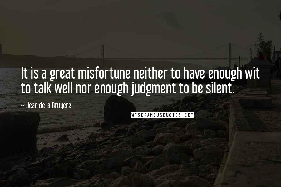 Jean De La Bruyere Quotes: It is a great misfortune neither to have enough wit to talk well nor enough judgment to be silent.