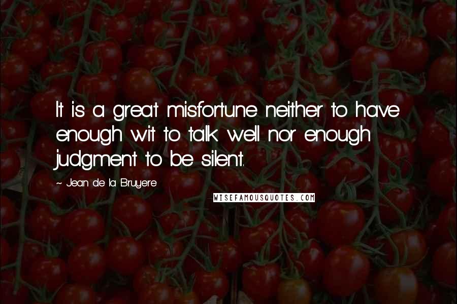 Jean De La Bruyere Quotes: It is a great misfortune neither to have enough wit to talk well nor enough judgment to be silent.