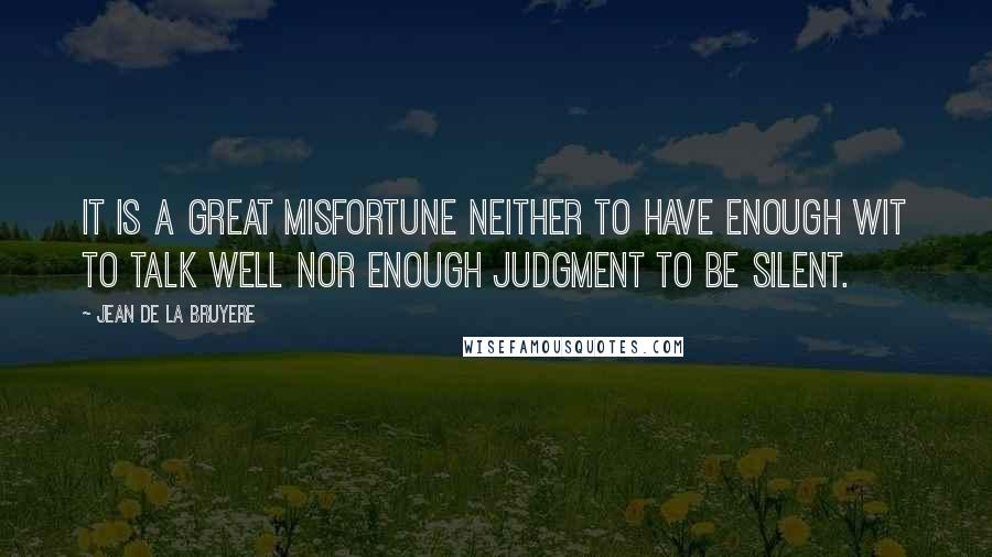 Jean De La Bruyere Quotes: It is a great misfortune neither to have enough wit to talk well nor enough judgment to be silent.