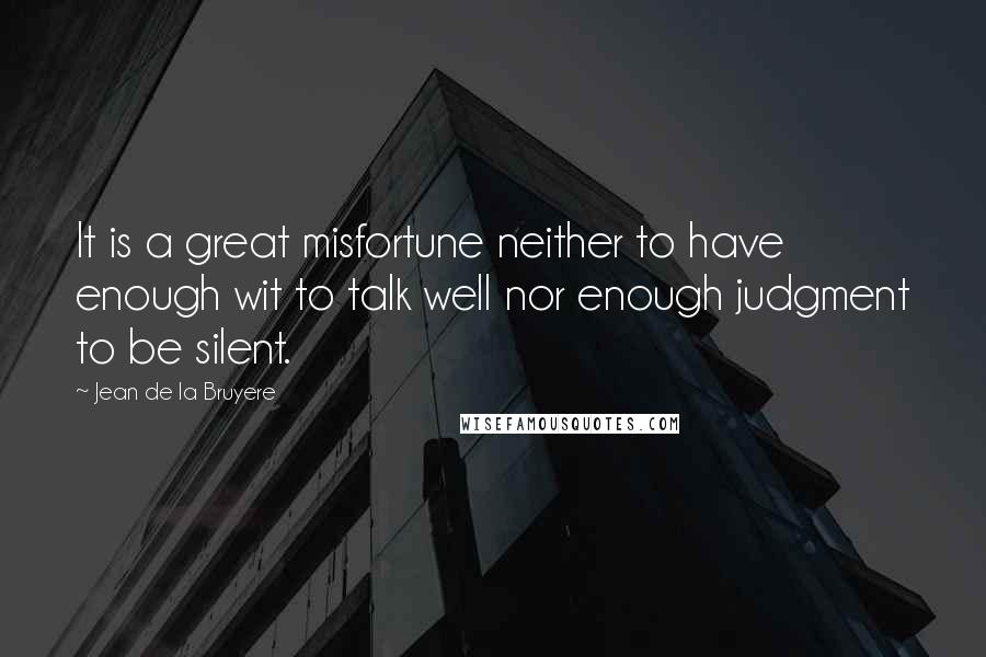 Jean De La Bruyere Quotes: It is a great misfortune neither to have enough wit to talk well nor enough judgment to be silent.