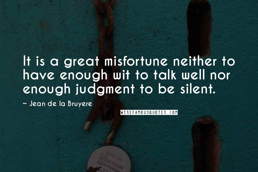 Jean De La Bruyere Quotes: It is a great misfortune neither to have enough wit to talk well nor enough judgment to be silent.