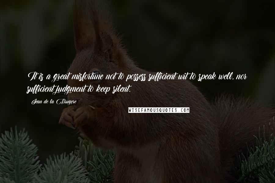 Jean De La Bruyere Quotes: It is a great misfortune not to possess sufficient wit to speak well, nor sufficient judgment to keep silent.