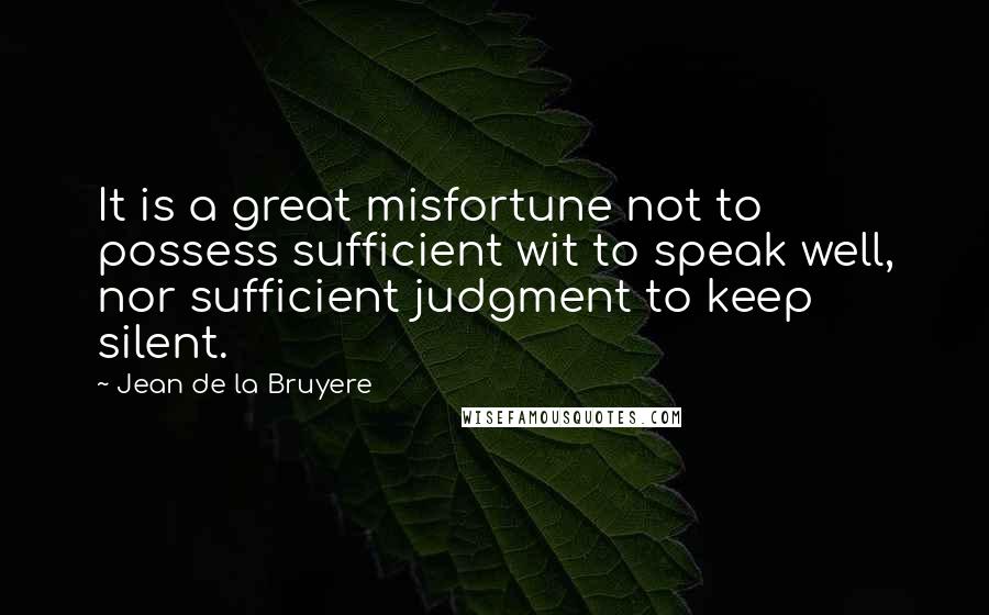 Jean De La Bruyere Quotes: It is a great misfortune not to possess sufficient wit to speak well, nor sufficient judgment to keep silent.