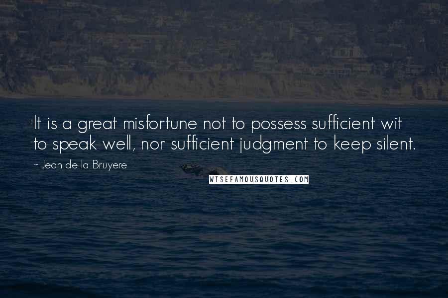 Jean De La Bruyere Quotes: It is a great misfortune not to possess sufficient wit to speak well, nor sufficient judgment to keep silent.