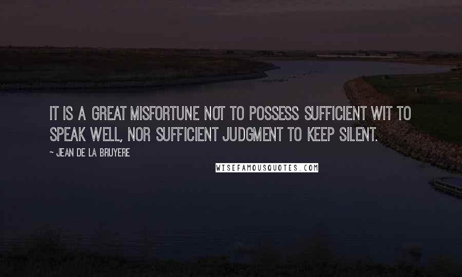 Jean De La Bruyere Quotes: It is a great misfortune not to possess sufficient wit to speak well, nor sufficient judgment to keep silent.