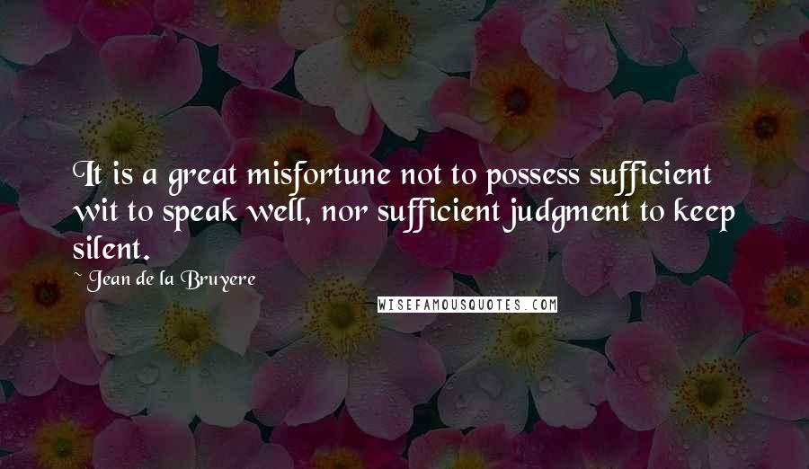 Jean De La Bruyere Quotes: It is a great misfortune not to possess sufficient wit to speak well, nor sufficient judgment to keep silent.