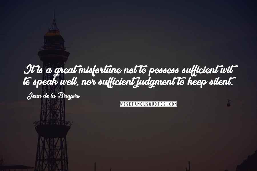 Jean De La Bruyere Quotes: It is a great misfortune not to possess sufficient wit to speak well, nor sufficient judgment to keep silent.