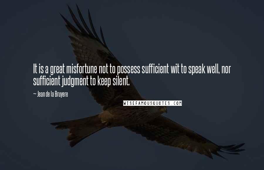 Jean De La Bruyere Quotes: It is a great misfortune not to possess sufficient wit to speak well, nor sufficient judgment to keep silent.