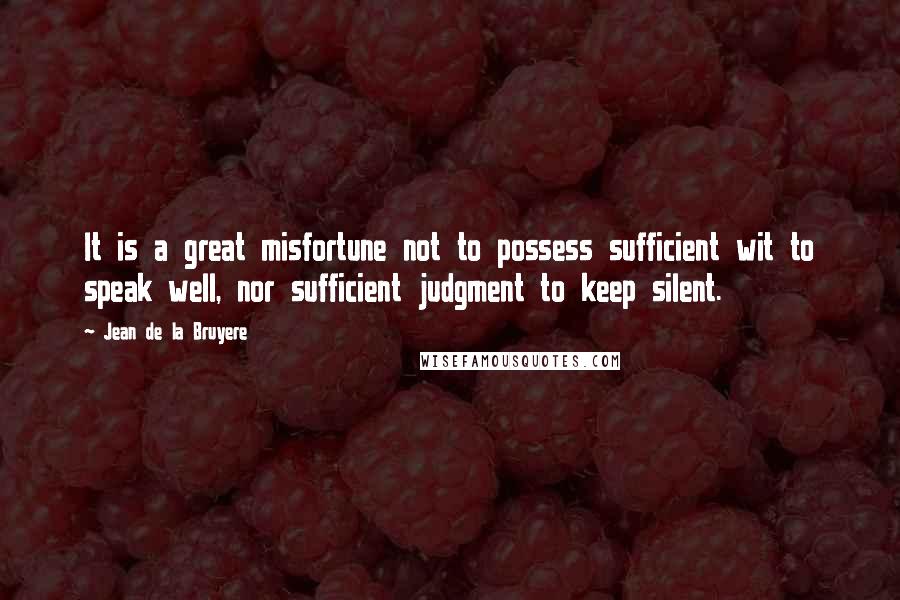 Jean De La Bruyere Quotes: It is a great misfortune not to possess sufficient wit to speak well, nor sufficient judgment to keep silent.