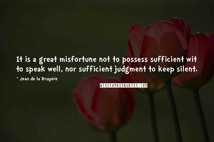 Jean De La Bruyere Quotes: It is a great misfortune not to possess sufficient wit to speak well, nor sufficient judgment to keep silent.
