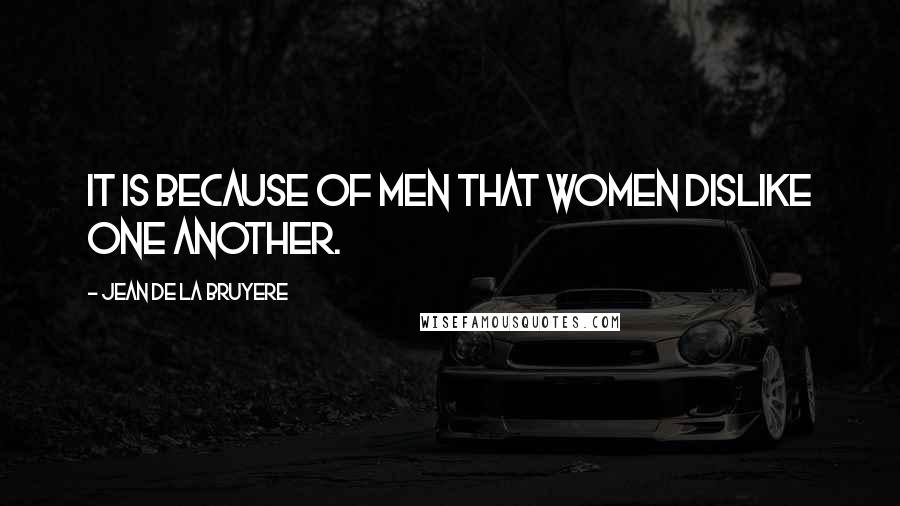 Jean De La Bruyere Quotes: It is because of men that women dislike one another.