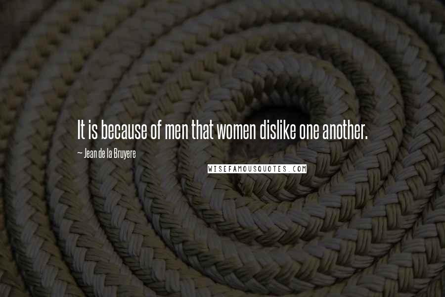Jean De La Bruyere Quotes: It is because of men that women dislike one another.