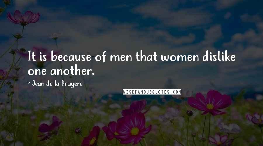 Jean De La Bruyere Quotes: It is because of men that women dislike one another.