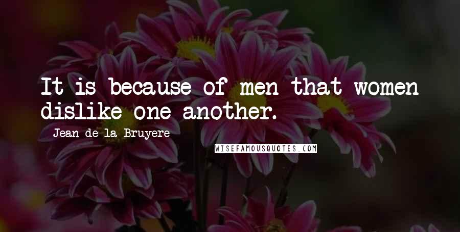 Jean De La Bruyere Quotes: It is because of men that women dislike one another.