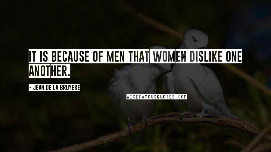 Jean De La Bruyere Quotes: It is because of men that women dislike one another.