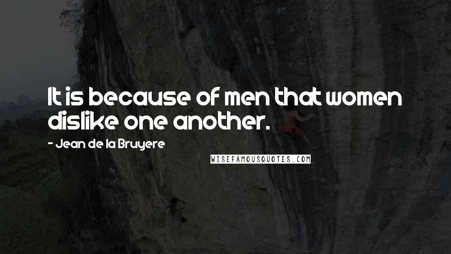 Jean De La Bruyere Quotes: It is because of men that women dislike one another.