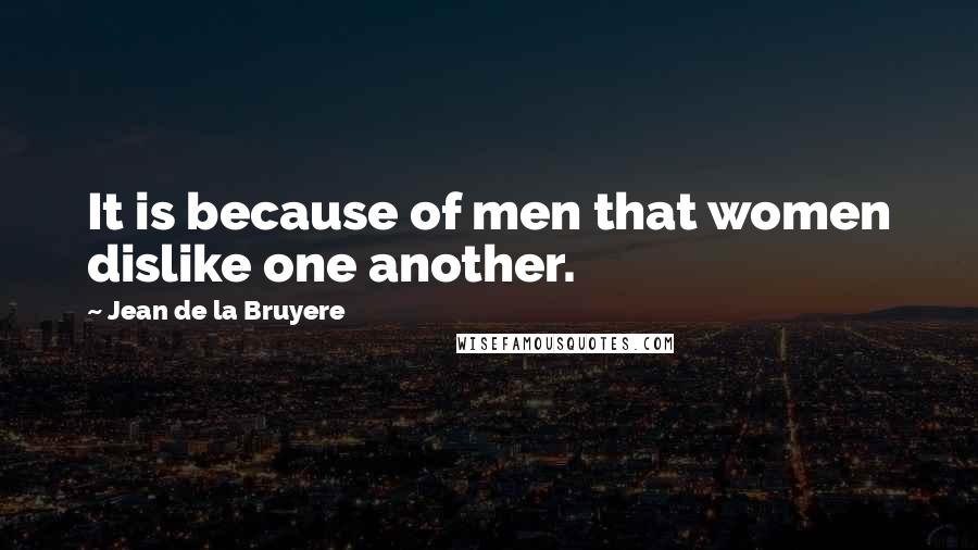 Jean De La Bruyere Quotes: It is because of men that women dislike one another.