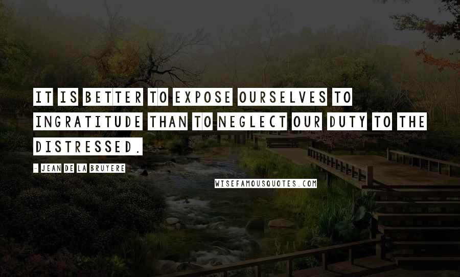 Jean De La Bruyere Quotes: It is better to expose ourselves to ingratitude than to neglect our duty to the distressed.