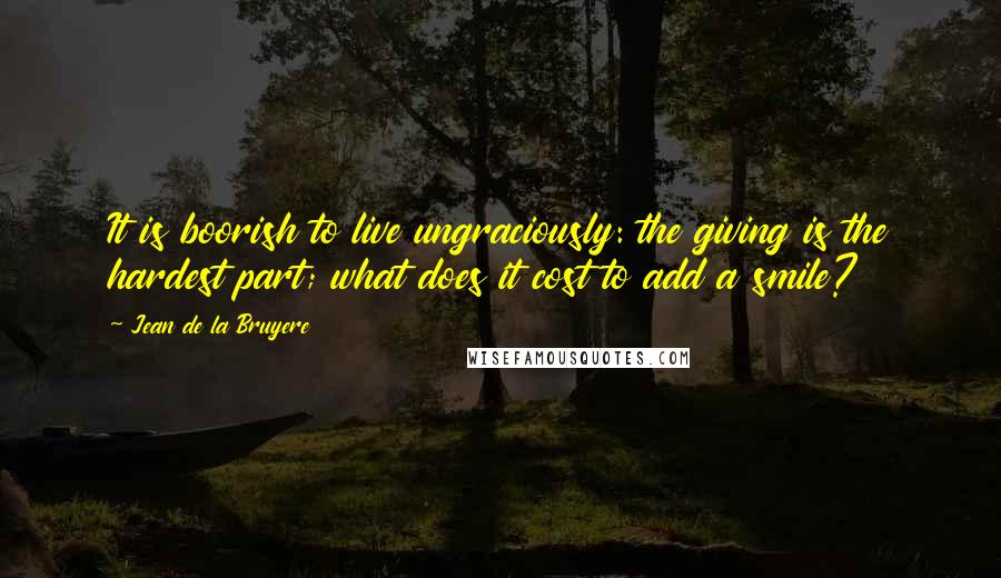 Jean De La Bruyere Quotes: It is boorish to live ungraciously: the giving is the hardest part; what does it cost to add a smile?