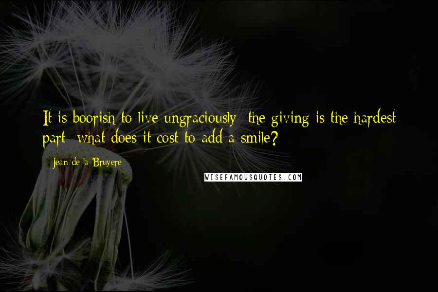 Jean De La Bruyere Quotes: It is boorish to live ungraciously: the giving is the hardest part; what does it cost to add a smile?