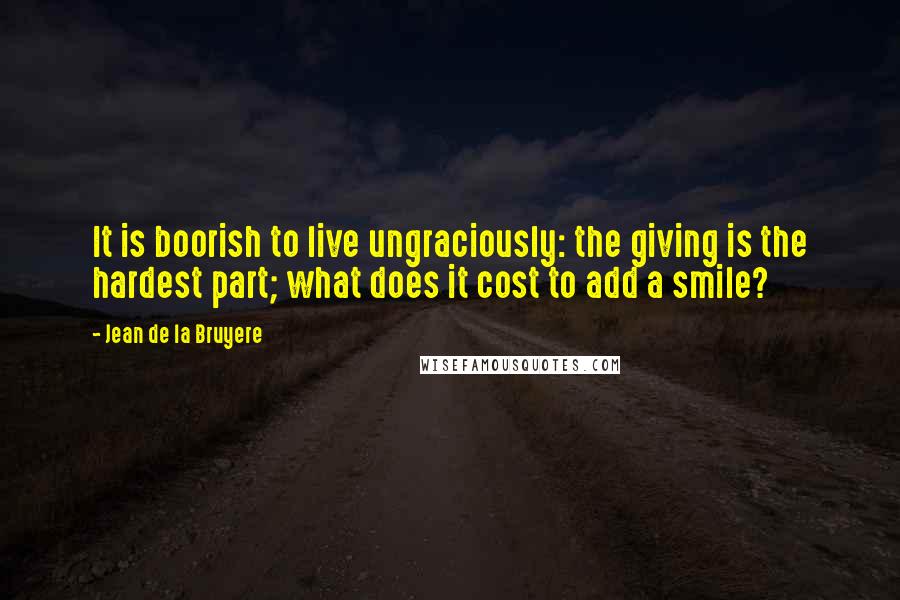 Jean De La Bruyere Quotes: It is boorish to live ungraciously: the giving is the hardest part; what does it cost to add a smile?