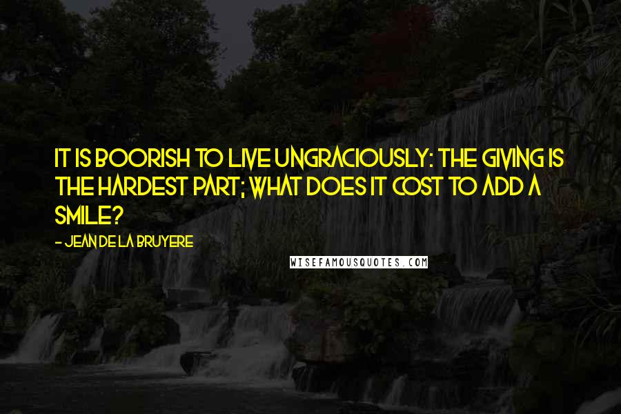 Jean De La Bruyere Quotes: It is boorish to live ungraciously: the giving is the hardest part; what does it cost to add a smile?