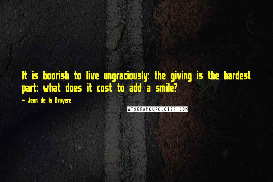 Jean De La Bruyere Quotes: It is boorish to live ungraciously: the giving is the hardest part; what does it cost to add a smile?