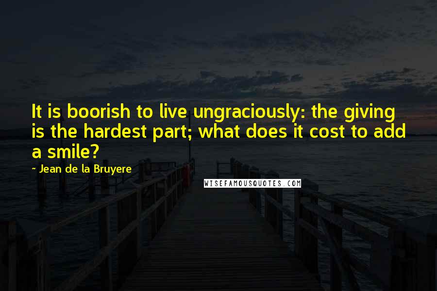 Jean De La Bruyere Quotes: It is boorish to live ungraciously: the giving is the hardest part; what does it cost to add a smile?