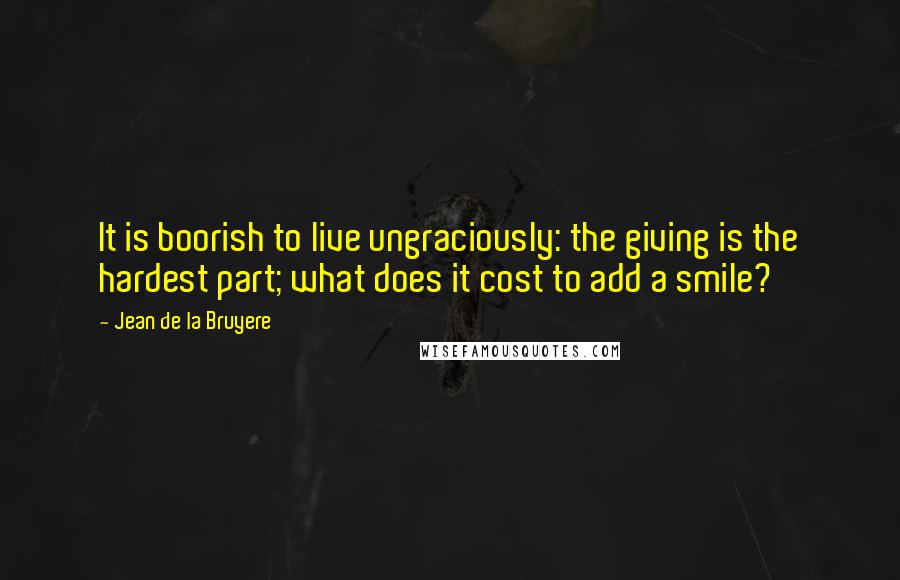 Jean De La Bruyere Quotes: It is boorish to live ungraciously: the giving is the hardest part; what does it cost to add a smile?