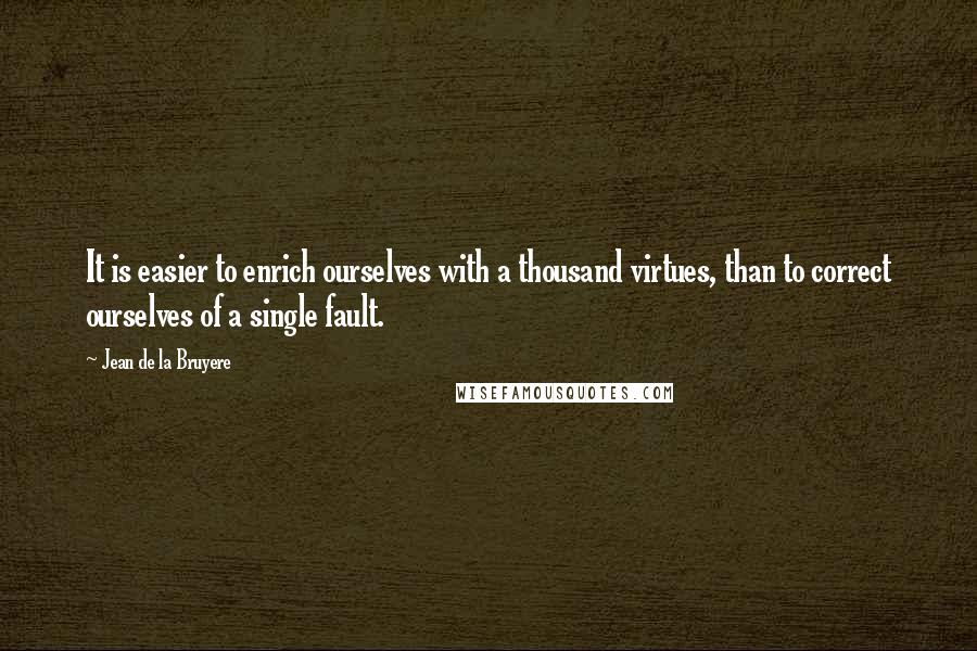 Jean De La Bruyere Quotes: It is easier to enrich ourselves with a thousand virtues, than to correct ourselves of a single fault.