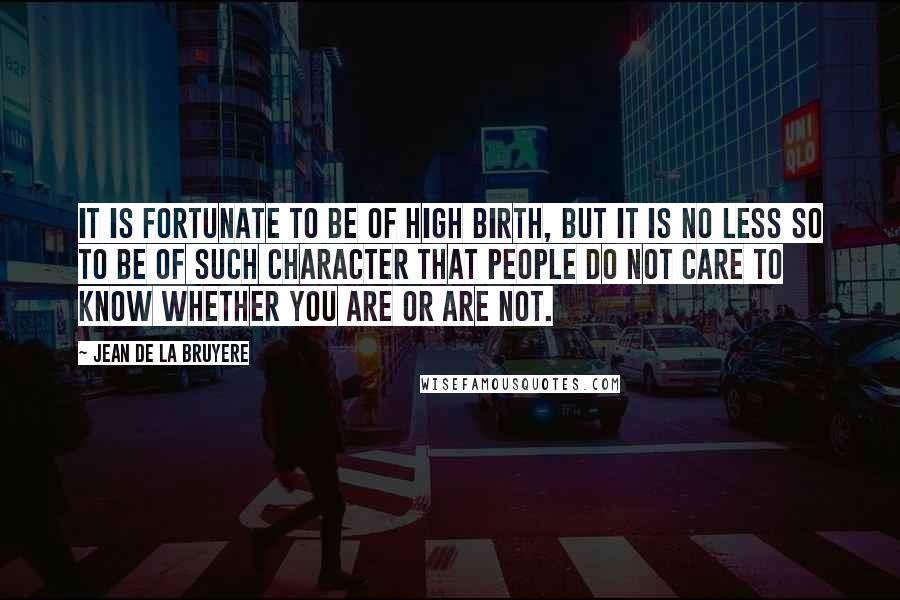 Jean De La Bruyere Quotes: It is fortunate to be of high birth, but it is no less so to be of such character that people do not care to know whether you are or are not.