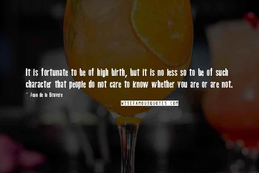 Jean De La Bruyere Quotes: It is fortunate to be of high birth, but it is no less so to be of such character that people do not care to know whether you are or are not.