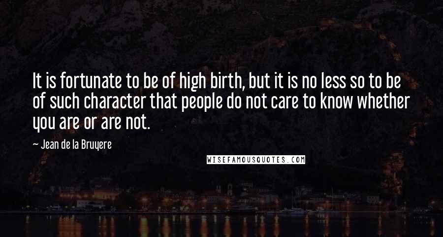 Jean De La Bruyere Quotes: It is fortunate to be of high birth, but it is no less so to be of such character that people do not care to know whether you are or are not.