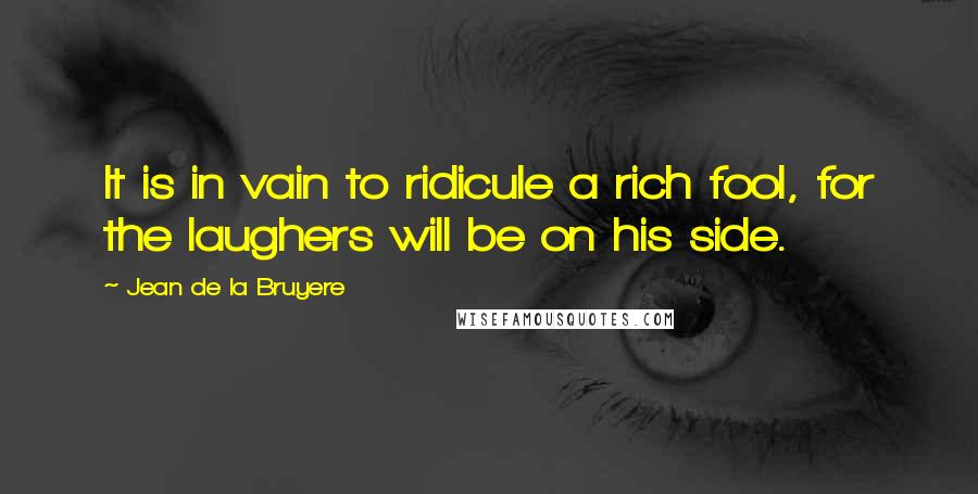 Jean De La Bruyere Quotes: It is in vain to ridicule a rich fool, for the laughers will be on his side.