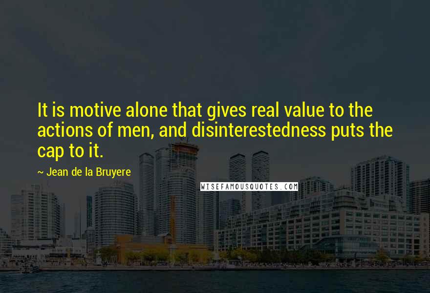Jean De La Bruyere Quotes: It is motive alone that gives real value to the actions of men, and disinterestedness puts the cap to it.