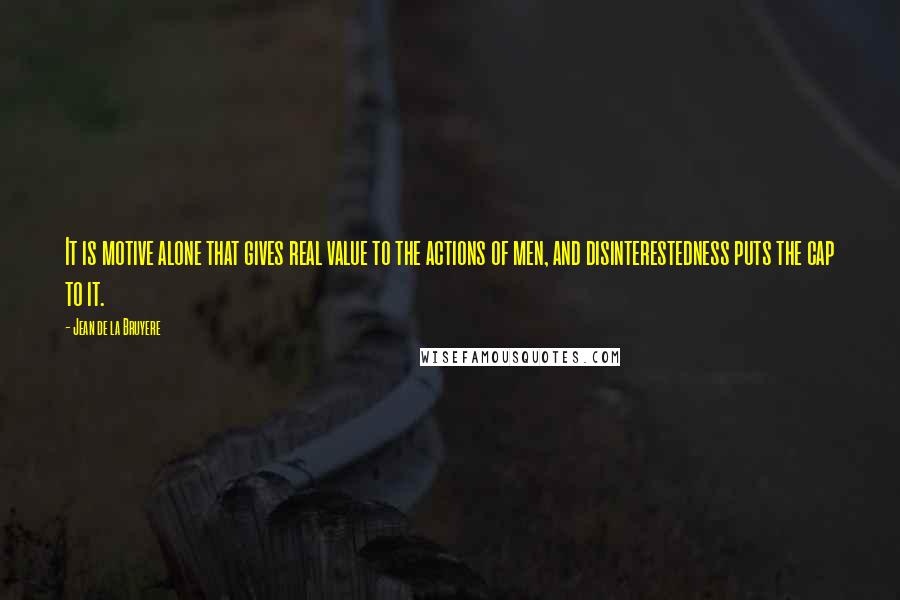 Jean De La Bruyere Quotes: It is motive alone that gives real value to the actions of men, and disinterestedness puts the cap to it.