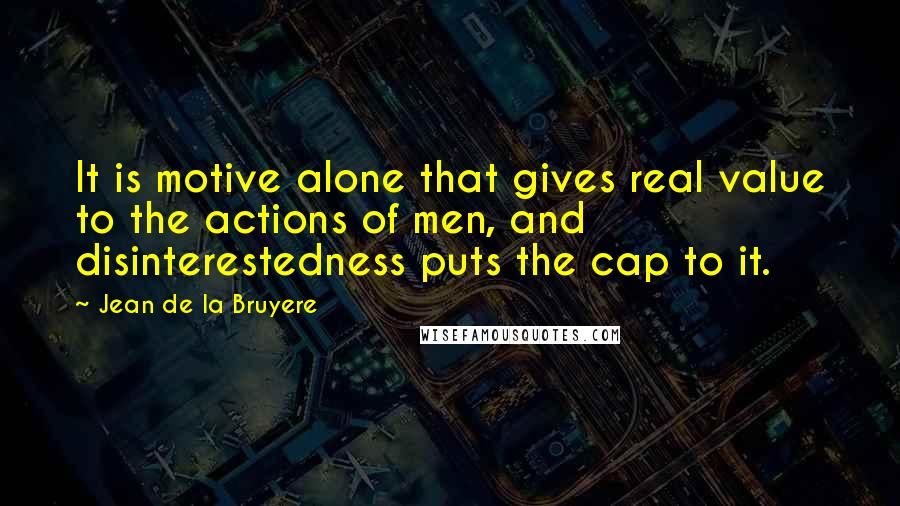 Jean De La Bruyere Quotes: It is motive alone that gives real value to the actions of men, and disinterestedness puts the cap to it.