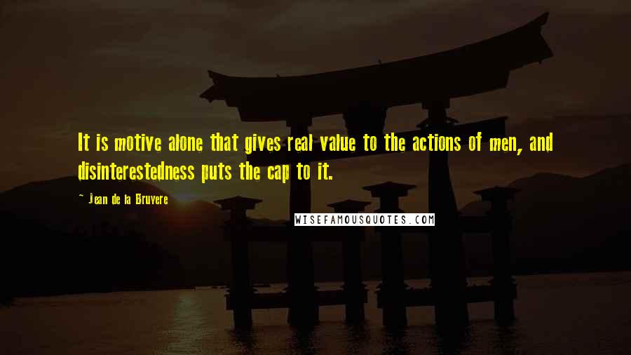 Jean De La Bruyere Quotes: It is motive alone that gives real value to the actions of men, and disinterestedness puts the cap to it.