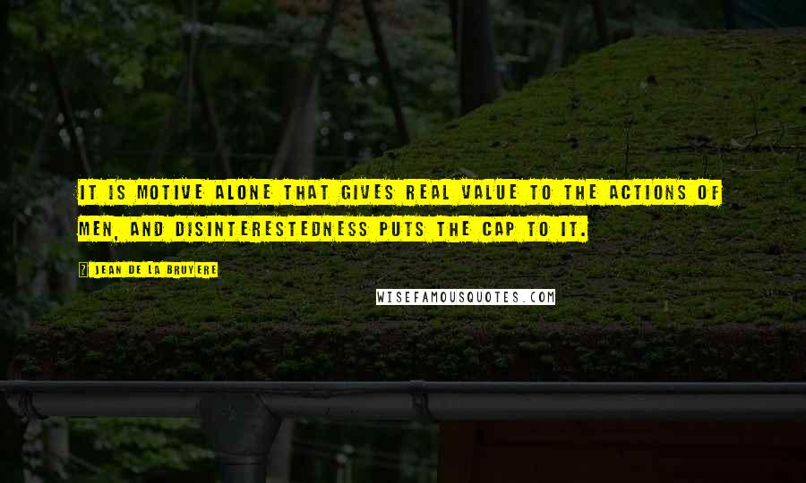 Jean De La Bruyere Quotes: It is motive alone that gives real value to the actions of men, and disinterestedness puts the cap to it.