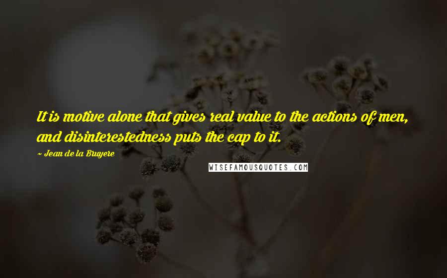 Jean De La Bruyere Quotes: It is motive alone that gives real value to the actions of men, and disinterestedness puts the cap to it.