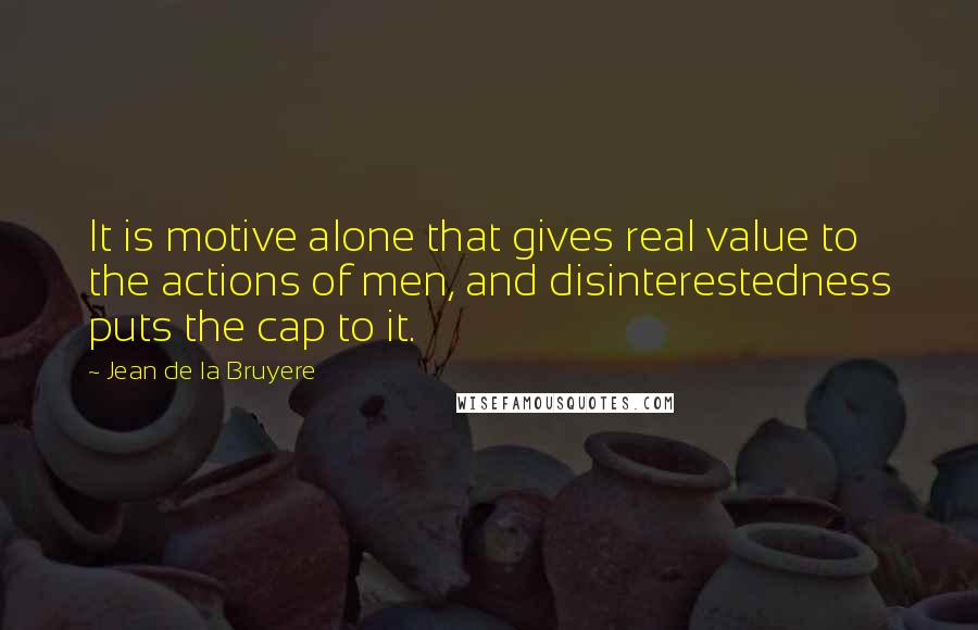 Jean De La Bruyere Quotes: It is motive alone that gives real value to the actions of men, and disinterestedness puts the cap to it.