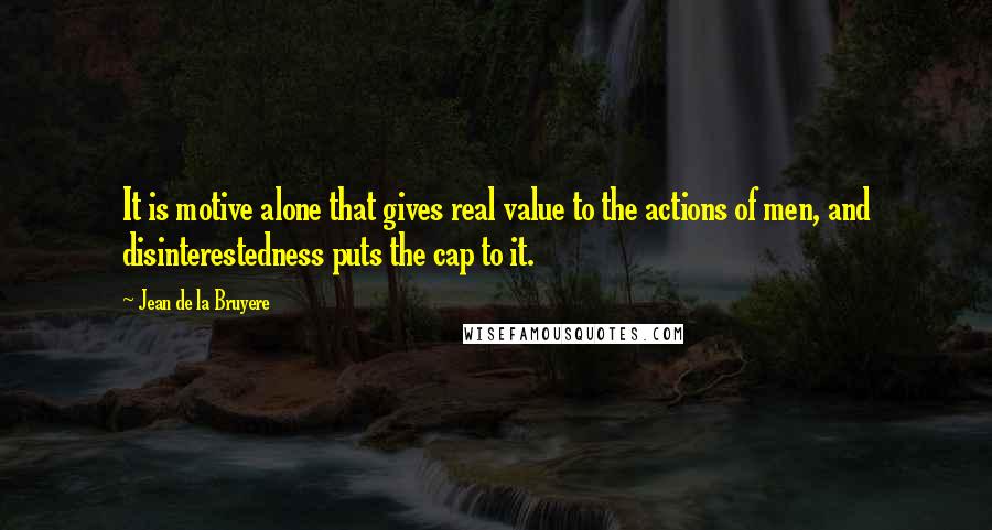 Jean De La Bruyere Quotes: It is motive alone that gives real value to the actions of men, and disinterestedness puts the cap to it.